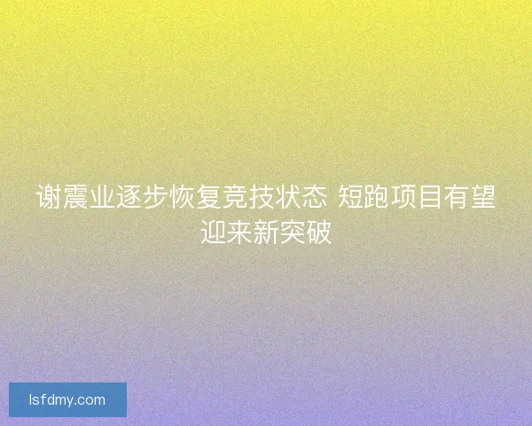 谢震业逐步恢复竞技状态 短跑项目有望迎来新突破