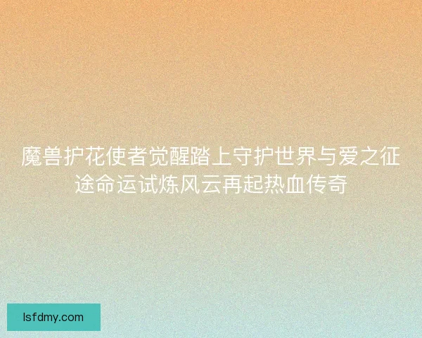 魔兽护花使者觉醒踏上守护世界与爱之征途命运试炼风云再起热血传奇