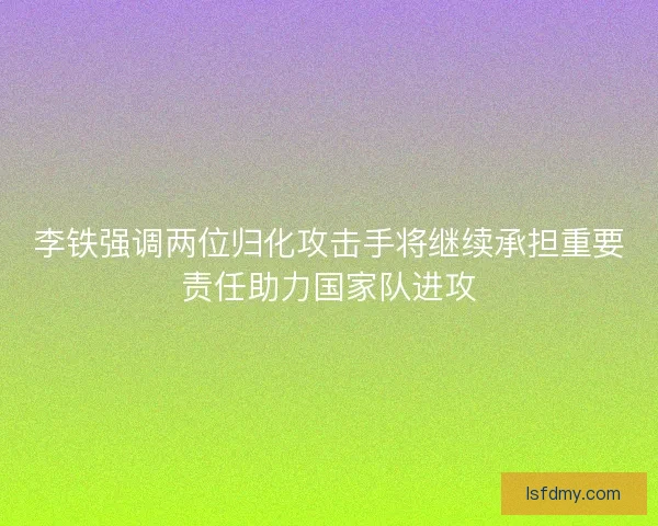 李铁强调两位归化攻击手将继续承担重要责任助力国家队进攻
