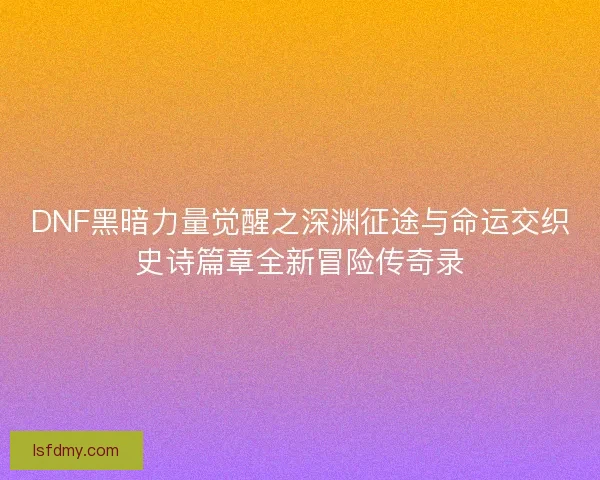 DNF黑暗力量觉醒之深渊征途与命运交织史诗篇章全新冒险传奇录