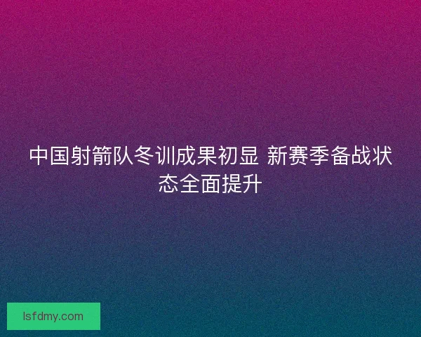 中国射箭队冬训成果初显 新赛季备战状态全面提升